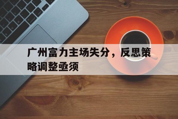包含广州富力主场失分，反思策略调整亟须的词条