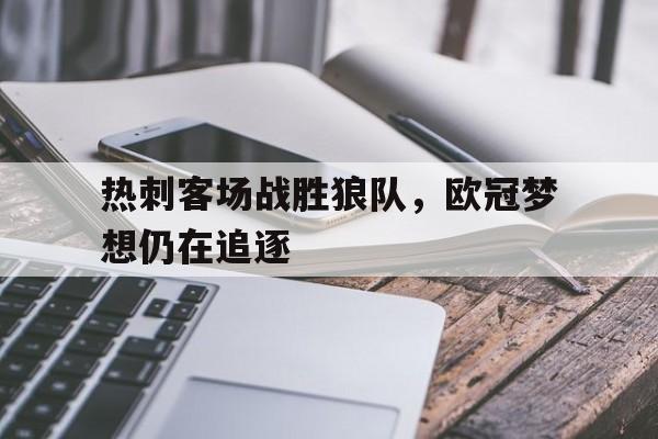 关于热刺客场战胜狼队，欧冠梦想仍在追逐的信息