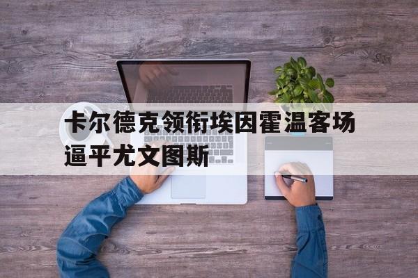 关于卡尔德克领衔埃因霍温客场逼平尤文图斯的信息